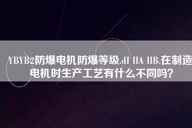 YBYB2防爆電機(jī)防爆等級(jí).dI IIA IIB.在制造電機(jī)時(shí)生產(chǎn)工藝有什么不同嗎？
