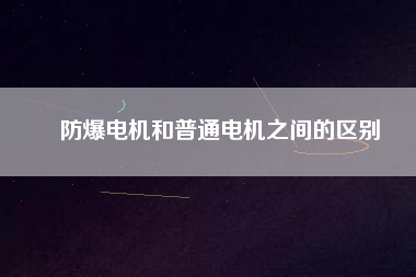 防爆電機和普通電機之間的區(qū)別 防爆電機和普通電機之間的區(qū)別