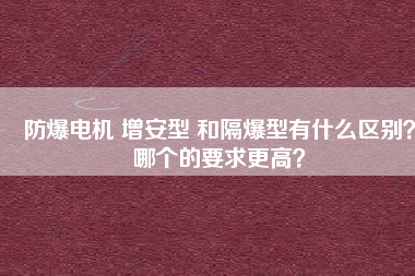 防爆電機(jī) 增安型 和隔爆型有什么區(qū)別？哪個(gè)的要求更高？