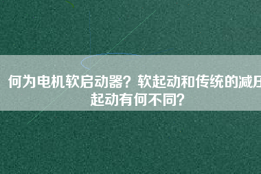 何為電機軟啟動器？軟起動和傳統(tǒng)的減壓起動有何不同？