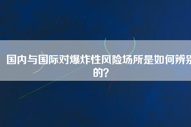 國內(nèi)與國際對爆炸性風險場所是如何辨別的？