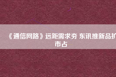 《通信網(wǎng)路》遠(yuǎn)距需求夯 東訊推新品擴(kuò)市占