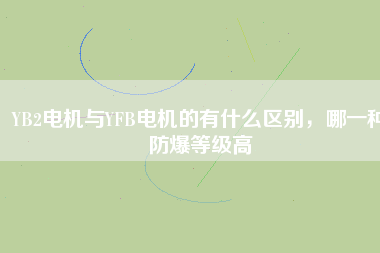 YB2電機(jī)與YFB電機(jī)的有什么區(qū)別，哪一種防爆等級(jí)高