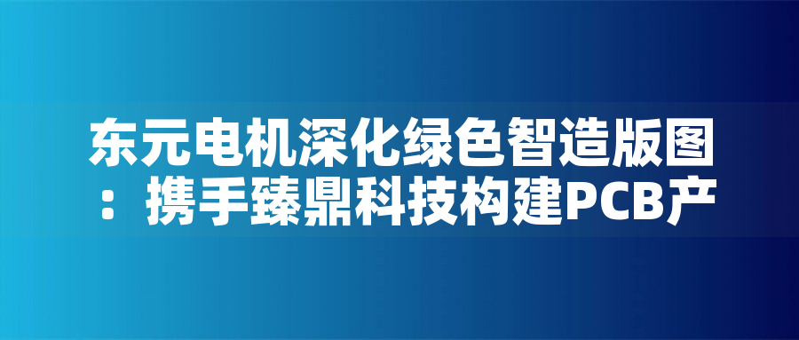 東元電機深化綠色智造版圖:攜手臻鼎科技構建PCB產業(yè)低碳生態(tài)東元電機深化綠色智造版圖:攜手臻鼎科技構建PCB產業(yè)低碳生態(tài) 東元電機深化綠色智造版圖:攜手臻鼎科技構建PCB產業(yè)低碳生態(tài)東元電機深化綠色智造版圖:攜手臻鼎科技構建PCB產業(yè)低碳生態(tài)