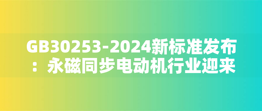 GB30253-2024新標(biāo)準(zhǔn)發(fā)布：永磁同步電動(dòng)機(jī)行業(yè)迎來(lái)綠色革命GB30253-2024新標(biāo)準(zhǔn)發(fā)布：永磁同步電動(dòng)機(jī)行業(yè)迎來(lái)綠色革命